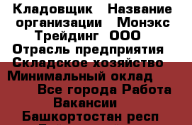 Кладовщик › Название организации ­ Монэкс Трейдинг, ООО › Отрасль предприятия ­ Складское хозяйство › Минимальный оклад ­ 16 500 - Все города Работа » Вакансии   . Башкортостан респ.,Баймакский р-н